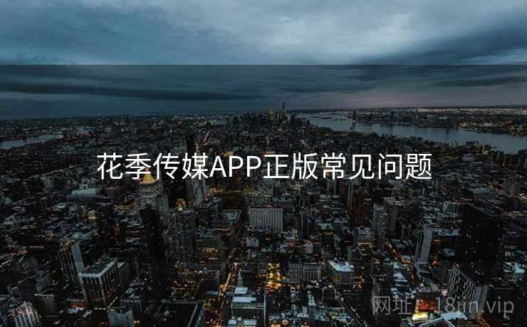 花季传媒APP正版常见问题 第1张 花季传媒APP正版常见问题 第1张