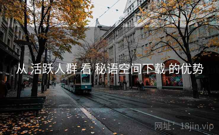从 活跃人群 看 秘语空间下载 的优势 第1张 从 活跃人群 看 秘语空间下载 的优势 第1张