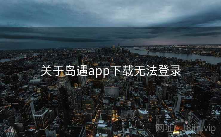 关于岛遇app下载无法登录  第1张
