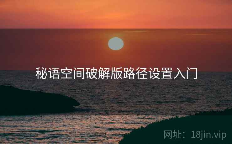 秘语空间破解版路径设置入门 第1张 秘语空间破解版路径设置入门 第1张