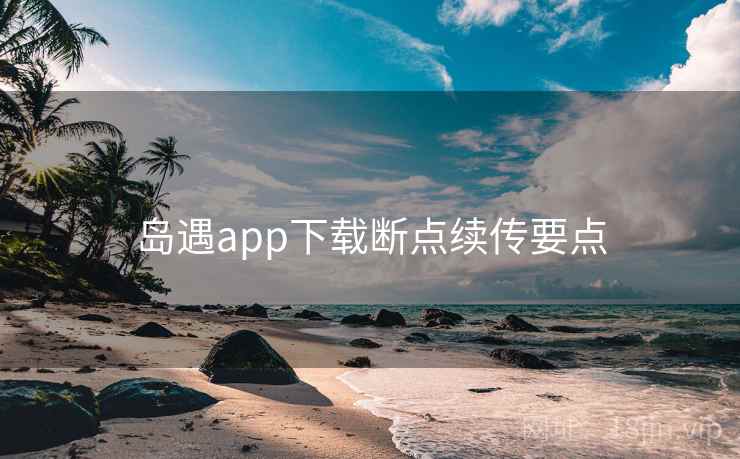 岛遇app下载断点续传要点 第1张 岛遇app下载断点续传要点 第1张