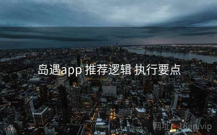 岛遇app 推荐逻辑 执行要点  第1张