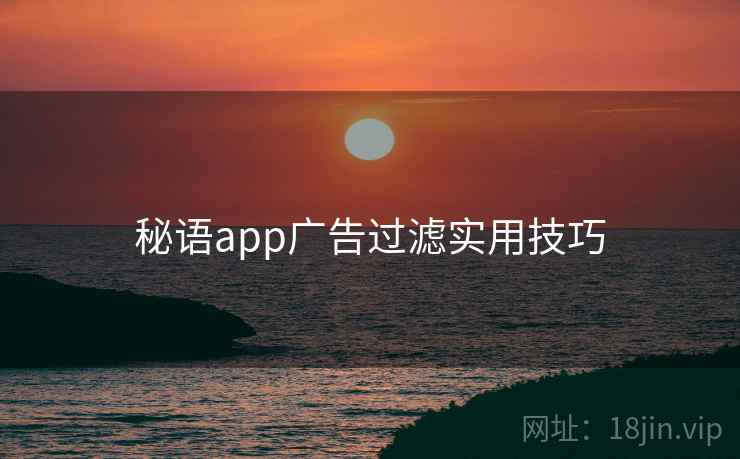 秘语app广告过滤实用技巧 第1张 秘语app广告过滤实用技巧 第1张